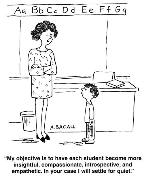 'My objective is to have each student become more insightful, compassionate, introspective, and empathetic.  In your case, I will settle for quiet.'