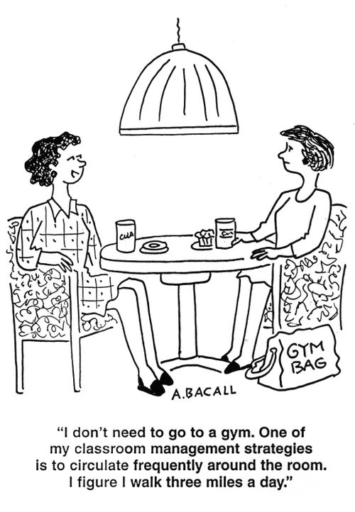 'I don't need to go to a gym.  One of my classroom management strategies is to circulate frequently around the room.  I figure I walk three miles a day.'