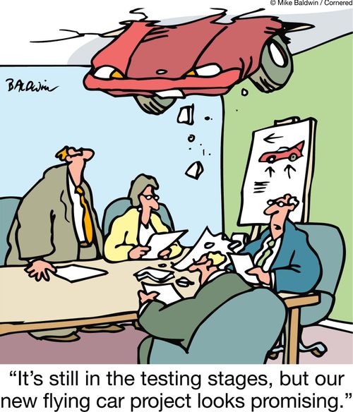 "It's still in the testing stages, but our new flying car project looks promising.'