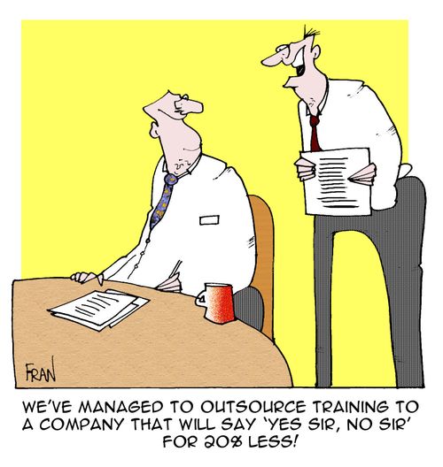 "We've managed to outsource training to a company that will say 'yes sir,no sir' for 20% less."