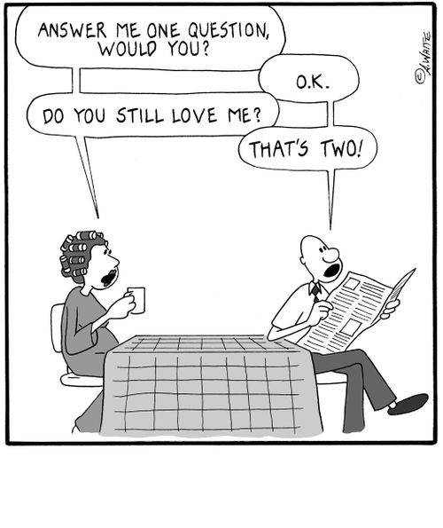 'Answer me one question, would you?' 'O.K.' 'Do you still love me?' 'That's two!'