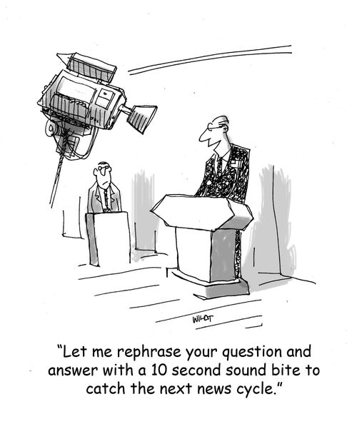 'Let me rephrase your question and answer with a 10 second sound bite to catch the next news cycle.'