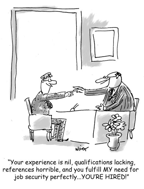 'Your experience is nil, qualifications lacking, references horrible, and you fulfill MY need for  job security perfectly...YOU'RE HIRED!'