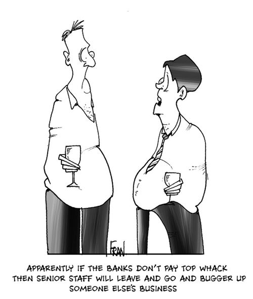 'Apparently if the banks don't pay top whack then senior staff will go off and bugger up someone else's business.'