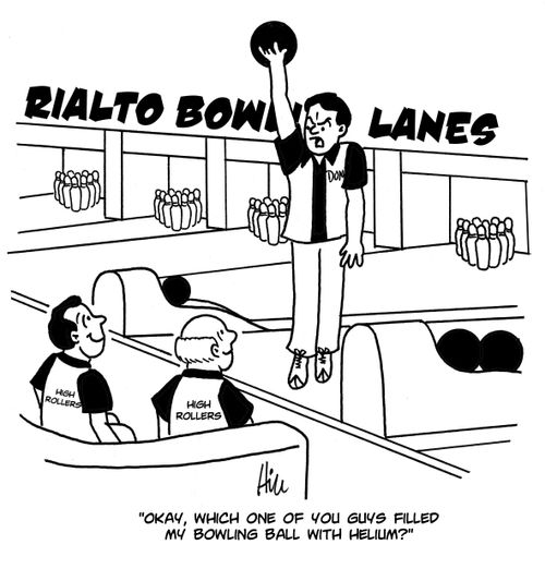 "Okay, which one of you guys filled my bowling ball with helium?"