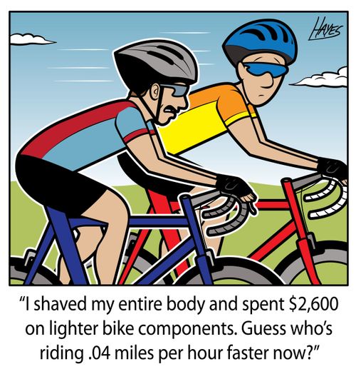 "I shaved my entire body and spent $2,600 on lighter bike components. Guess who's riding .04 miles per hour faster now?"