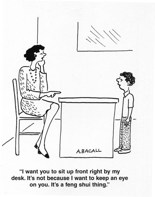 'I want you to sit up front right by my desk. It's not because I want to keep an eye on you. It's a feng shui thing.'