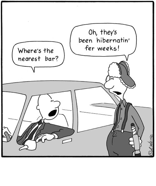 'Where's the nearest bar?' 'Oh, they's been hibernatin' fer weeks!'