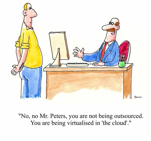 'No no Mr. Peters, you are not being outsourced. You are being virtualised in 'the cloud'.'