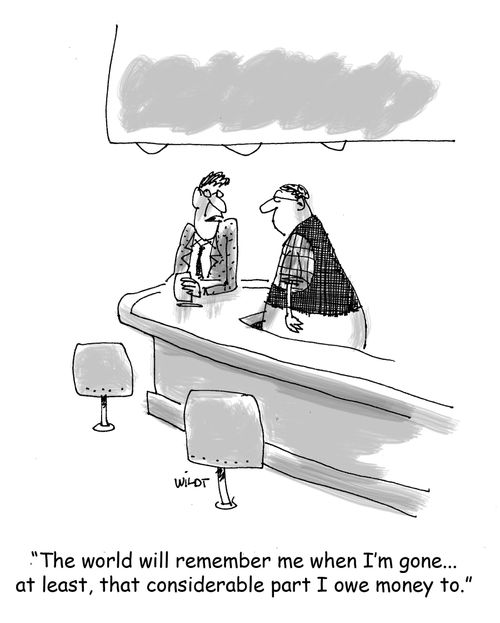 'The world will remember me when I'm gone...at least, that considerable part I owe money to.'