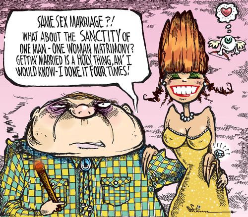 "Same sex marriage?! What about the sanctity one man - one woman matrimony? Gettin' married is a holy thing, an' I would know - I done it four times!"