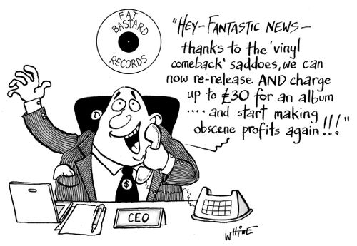 "Hey - Fantastic News - thanks to the 'vinyl comeback' saddoes, we can now re-release AND charge up to £30 for an album....and start making obscene profits again!!!"