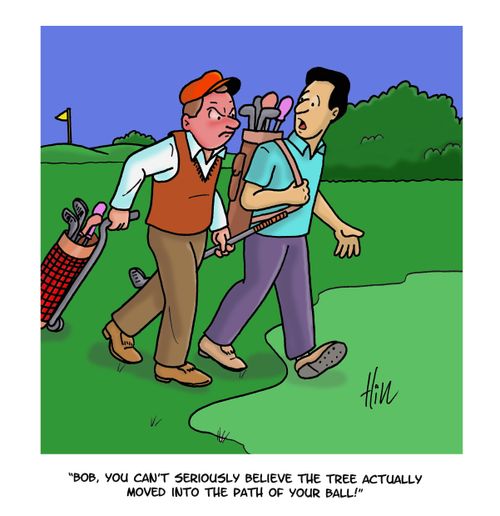"Bob, you can't seriously believe the tree actually moved into the path of your ball!"