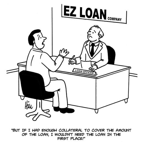 "But If I had enough collateral to cover the amount of the loan, I wouldn't need the loan in the first place!"