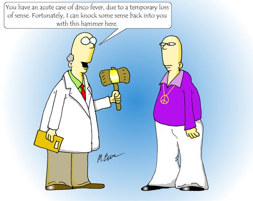 "You have an acute case of disco fever, due to a temporary loss of sense. Fortunately, I can knock some sense back into you with this hammer here."