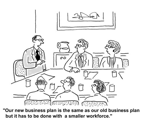 Our new business plan is the same as our old business plan but it has to be done with a smaller workforce.