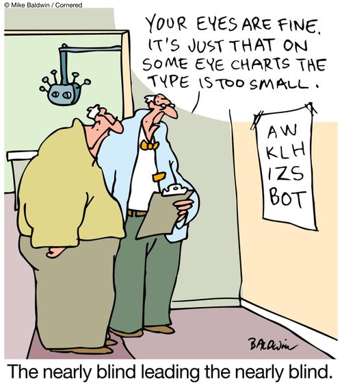 "Your eyes are fine.  I'ts just that on some eye charts they type is too small."  The nearly blind leading the nearly blind.