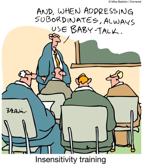 "And, when addressing subordinates, always use baby-talk."  Insensitivity training