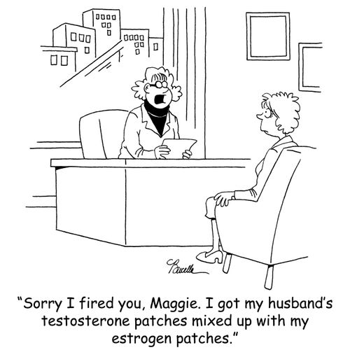 'Sorry I fired you, Maggie. I got my husband's testosterone patches mixed up with my estrogen patches.'