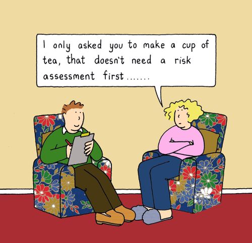 I only asked you to make a cup of tea, that doesn't need a risk assessment first...