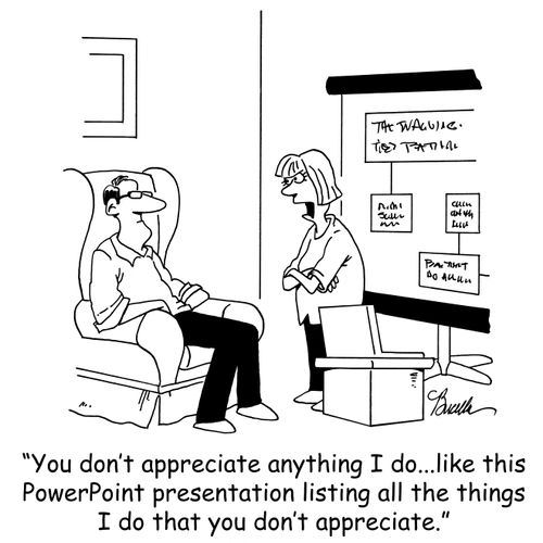 'You don't appreciate anything I do...like this PowerPoint presentation listing all the things I do that you don't appreciate.'