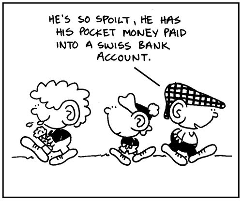 'He's so spoilt, he has his pocket money paid into a Swiss bank account.'