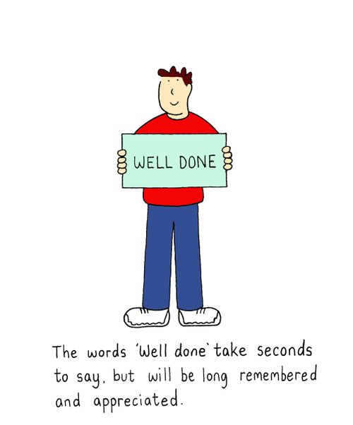 The words 'Well done ' take seconds to say, but will be long remembered and appreciated.
