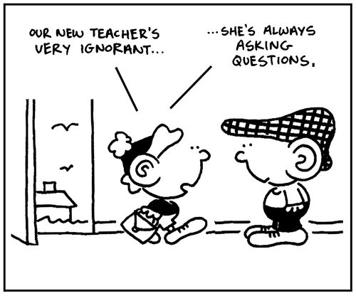 'Our new teacher's very ignorant. . .She's always asking questions.'