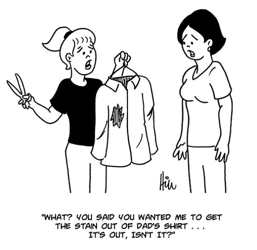 "What? You said you wanted me to get the stain out of Dad's shirt...it's out, isn't it?"