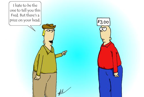 "I hate to be the one to tell you this Fred. But there's a price on your head."