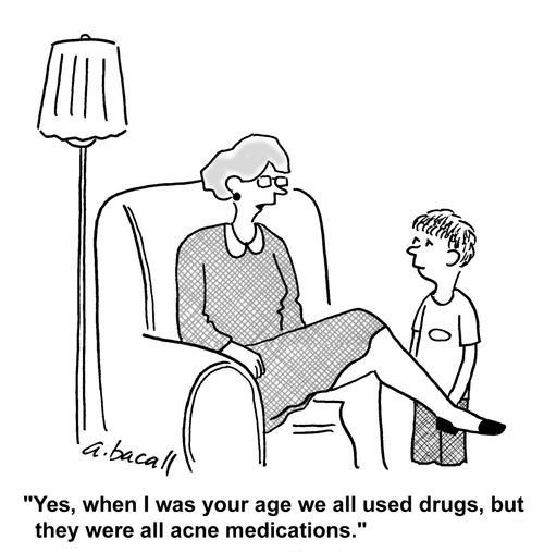 When I was your age we used drugs, but they were acne medications.