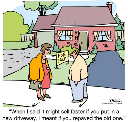 "When I said it might sell faster if you put in a new driveway, I meant if you repaved the old one."