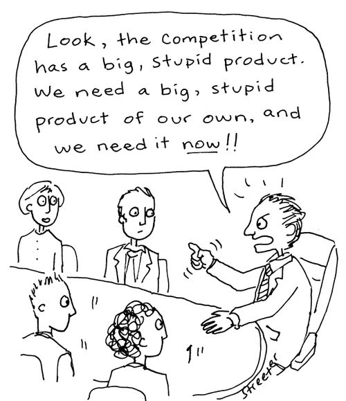 "Look the competition has a big, stupid product.  We need a big, stupid product of our own, and we need it now!"