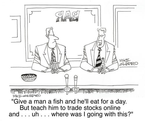 'Give a man a fish and he'll eat for a day. but teach him to trade stocks online and . . . uh . . .  where was I going with this?'