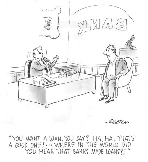 'You want a loan, you say? Ha, Ha, that's a good one!....Where in the world did you hear that banks made loans?!'