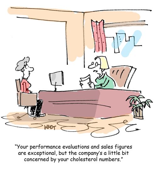Your performance evaulations and sales figures are exceptional, but the company's a little bit concerned by your cholesterol numbers. 