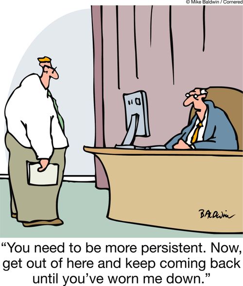'You need to be more persistent. Now, get out of here and keep coming back until you've worn me down.'