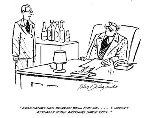 'Delegating has worked well for me....I haven't actually done anything since 1993.'