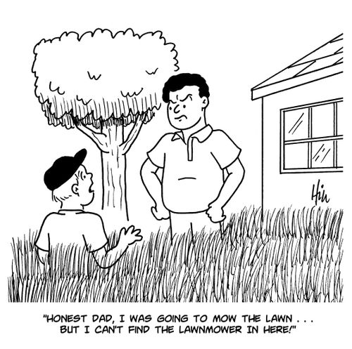 "Honest Dad, I was going to mow the lawn... But I can't find the lawnmower in here!"