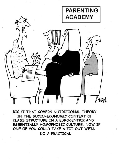 'Right that covers nutritional theory in the socio-economic context of class structure in a eurocentric and essentially homophobic culture, now if one of you could take a tit out we'll do a practical.'