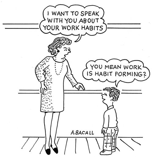 'I want to speak with you about your work habits.'  'You mean work is habit forming?'