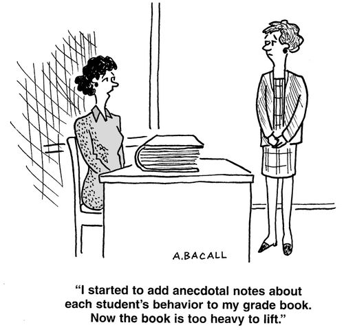"I started to add anecdotal notes about each student's behavior to my grade book. Now the book is too heavy to life."