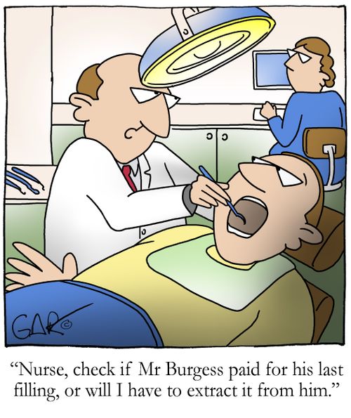 Nurse, check if Mr Burgess paid for his last filling, or will I have to extract it from him.