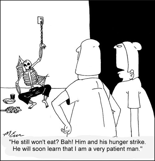 "He still won't eat? Bah! Him and his hunger strike. He will soon learn that I am a very patient man."