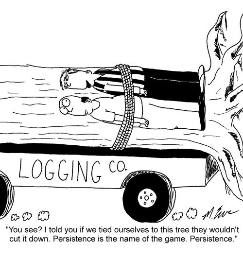"You see? I told you if we tied ourselves to this tree they wouldn't cut it down. Persistence is the name of the game. Persistence."