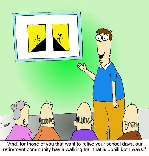 "And, for those of you that want to relive your school days, our retirement community has a walking trail that is uphill both ways."