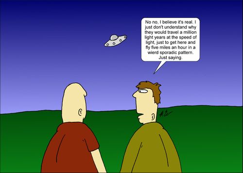 "No, no. I believe it's real. I just don't understand why they would travel a million light years at the speed of light, just to get here and fly five miles an hour in a weird pattern."