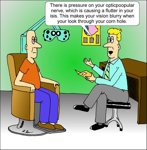 'There is pressure on your opticpoopular nerve, which is causing a flutter in your isis. This makes your vision blurry when you look through your corn hole.'
