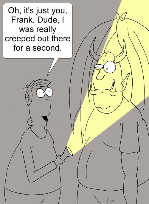"Oh, it's just you, Frank. Dude, I was really creeped out there for a second."