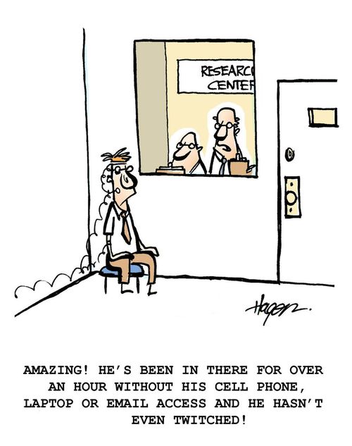"Amazing! He's been in there for over an hour without his cell phone,laptop or email access and he hasn't even twitched!"
